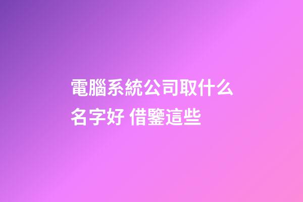 電腦系統公司取什么名字好 借鑒這些-第1張-公司起名-玄機派
